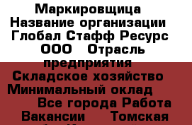 Маркировщица › Название организации ­ Глобал Стафф Ресурс, ООО › Отрасль предприятия ­ Складское хозяйство › Минимальный оклад ­ 25 000 - Все города Работа » Вакансии   . Томская обл.,Кедровый г.